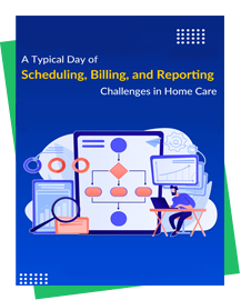 A Typical Day of Home Care Scheduling, Billing, And Reporting Challenges